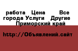 работа › Цена ­ 1 - Все города Услуги » Другие   . Приморский край